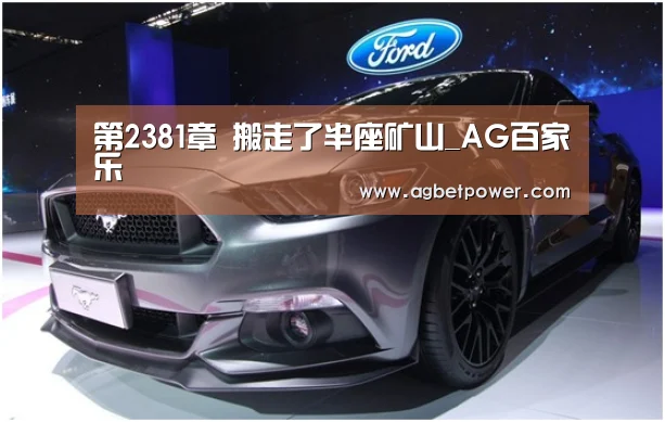 第2381章 搬走了半座矿山_AG百家乐(图1) AG百家乐