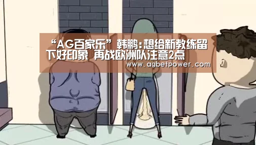 “AG百家乐”韩鹏:想给新教练留下好印象 再战欧洲队注意2点(图2) AG百家乐